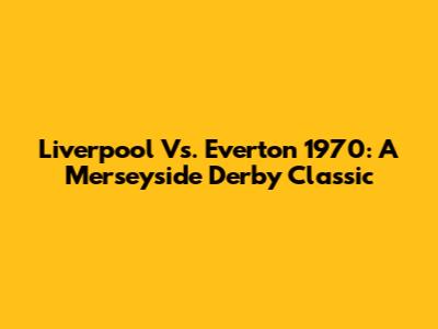 Liverpool Vs. Everton 1970: A Merseyside Derby Classic