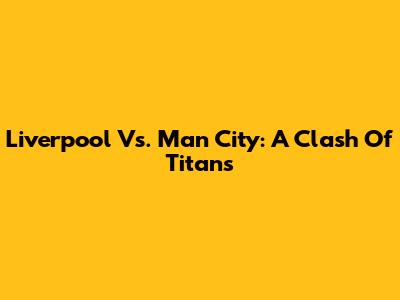 Liverpool Vs. Man City: A Clash Of Titans