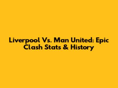 Liverpool Vs. Man United: Epic Clash Stats & History