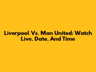 Liverpool Vs. Man United: Watch Live, Date, And Time