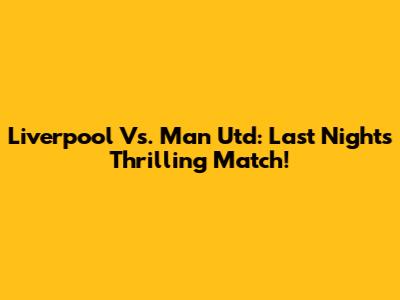 Liverpool Vs. Man Utd: Last Night's Thrilling Match!