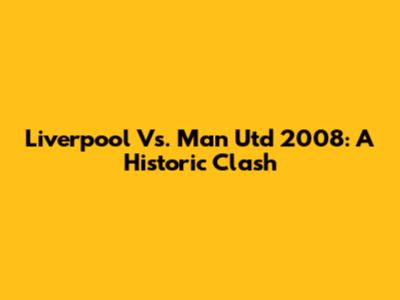 Liverpool Vs. Man Utd 2008: A Historic Clash