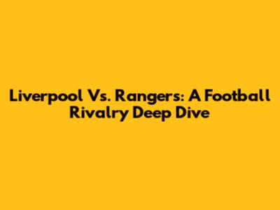 Liverpool Vs. Rangers: A Football Rivalry Deep Dive