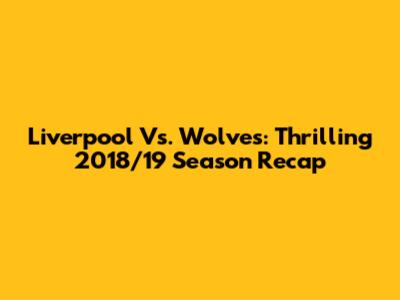 Liverpool Vs. Wolves: Thrilling 2018/19 Season Recap