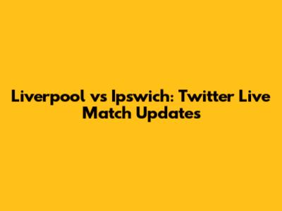 Liverpool vs Ipswich: Twitter Live Match Updates