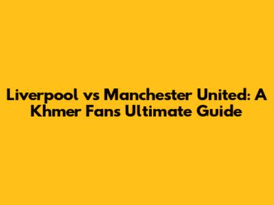 Liverpool vs Manchester United: A Khmer Fan's Ultimate Guide