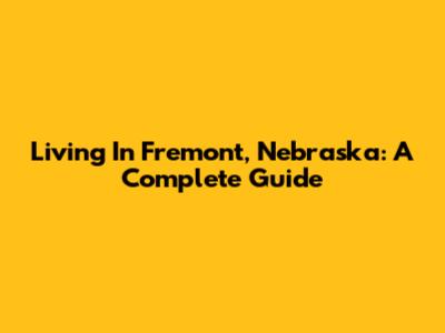 Living In Fremont, Nebraska: A Complete Guide