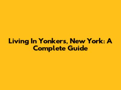 Living In Yonkers, New York: A Complete Guide