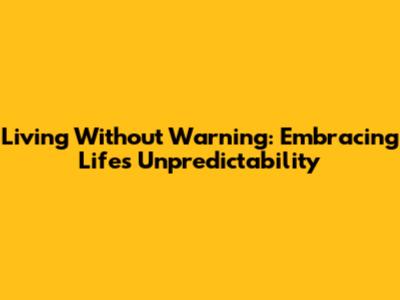 Living Without Warning: Embracing Life's Unpredictability