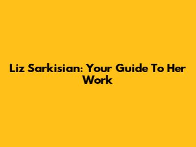 Liz Sarkisian: Your Guide To Her Work