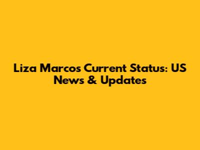Liza Marcos' Current Status: US News & Updates