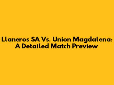Llaneros SA Vs. Union Magdalena: A Detailed Match Preview