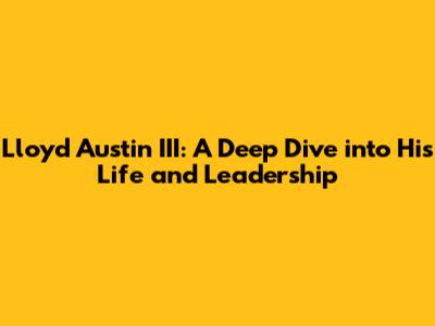 Lloyd Austin III: A Deep Dive into His Life and Leadership
