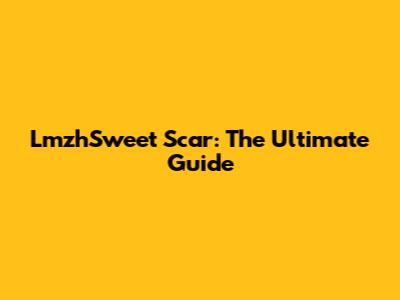LmzhSweet Scar: The Ultimate Guide