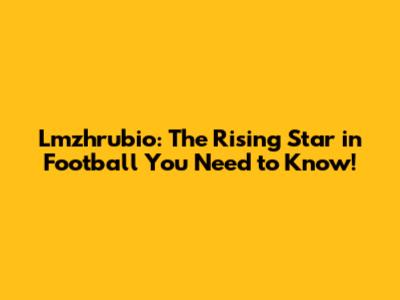 Lmzhrubio: The Rising Star in Football You Need to Know!