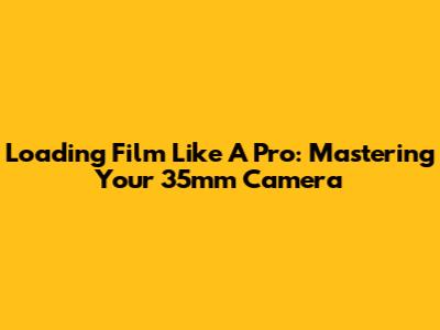 Loading Film Like A Pro: Mastering Your 35mm Camera