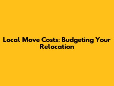 Local Move Costs: Budgeting Your Relocation