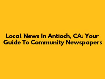 Local News In Antioch, CA: Your Guide To Community Newspapers