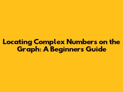 Locating Complex Numbers on the Graph: A Beginner's Guide