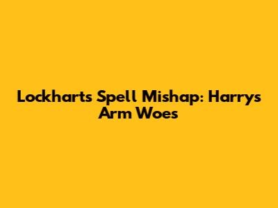 Lockhart's Spell Mishap: Harry's Arm Woes