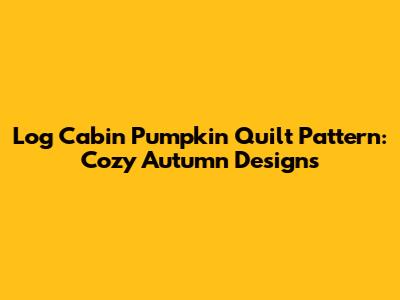 Log Cabin Pumpkin Quilt Pattern: Cozy Autumn Designs