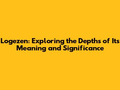 Logezen: Exploring the Depths of Its Meaning and Significance