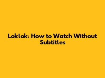 Loklok: How to Watch Without Subtitles