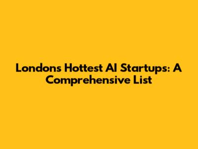 London's Hottest AI Startups: A Comprehensive List