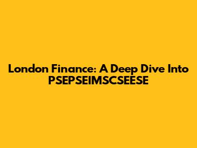 London Finance: A Deep Dive Into PSEPSEIMSCSEESE