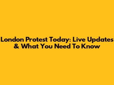 London Protest Today: Live Updates & What You Need To Know