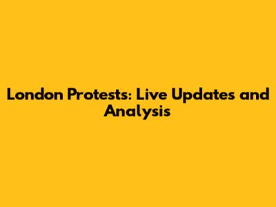 London Protests: Live Updates and Analysis