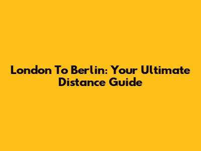 London To Berlin: Your Ultimate Distance Guide