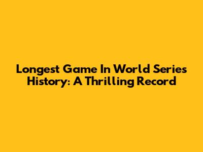 Longest Game In World Series History: A Thrilling Record