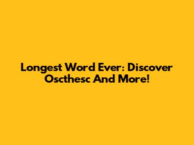 Longest Word Ever: Discover Oscthesc And More!