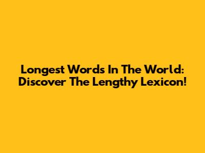 Longest Words In The World: Discover The Lengthy Lexicon!