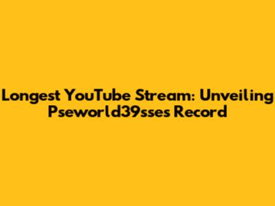 Longest YouTube Stream: Unveiling Pseworld39sse's Record