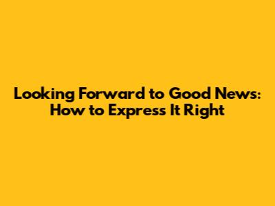 Looking Forward to Good News: How to Express It Right