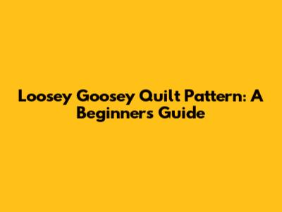 Loosey Goosey Quilt Pattern: A Beginner's Guide