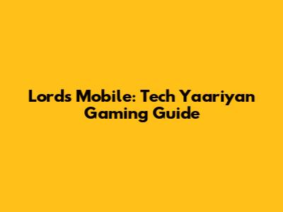 Lords Mobile: Tech Yaariyan Gaming Guide