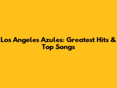 Los Angeles Azules: Greatest Hits & Top Songs