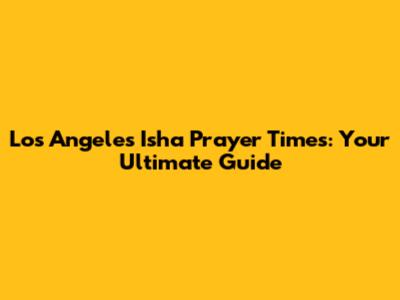 Los Angeles Isha Prayer Times: Your Ultimate Guide