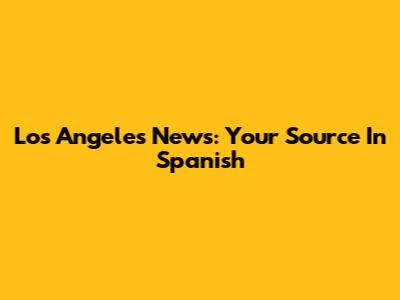 Los Angeles News: Your Source In Spanish