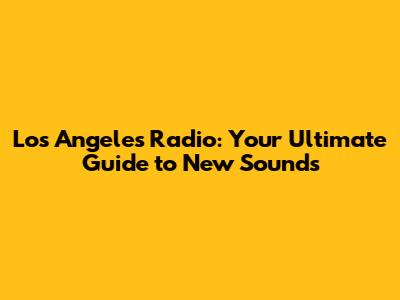 Los Angeles Radio: Your Ultimate Guide to New Sounds