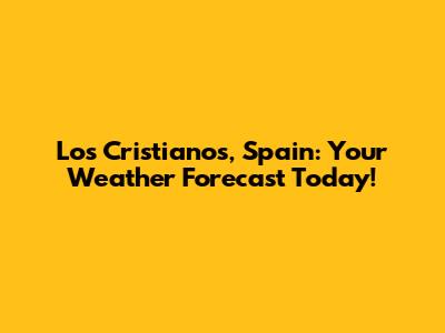 Los Cristianos, Spain: Your Weather Forecast Today!