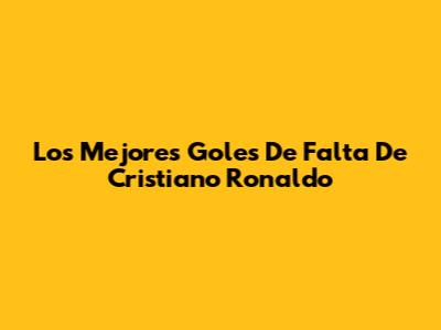 Los Mejores Goles De Falta De Cristiano Ronaldo