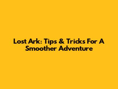 Lost Ark: Tips & Tricks For A Smoother Adventure