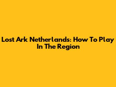 Lost Ark Netherlands: How To Play In The Region