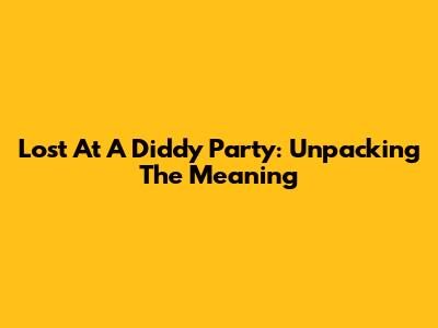 Lost At A Diddy Party: Unpacking The Meaning