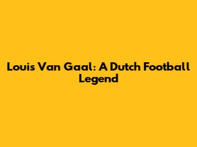 Louis Van Gaal: A Dutch Football Legend