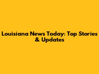 Louisiana News Today: Top Stories & Updates